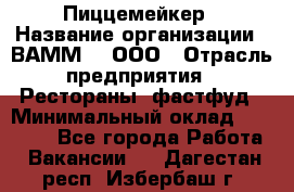 Пиццемейкер › Название организации ­ ВАММ  , ООО › Отрасль предприятия ­ Рестораны, фастфуд › Минимальный оклад ­ 18 000 - Все города Работа » Вакансии   . Дагестан респ.,Избербаш г.